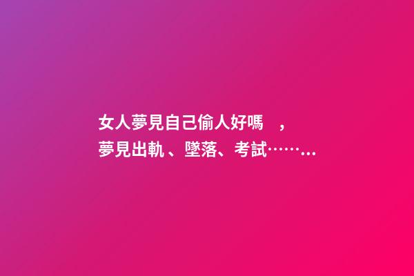 女人夢見自己偷人好嗎，夢見出軌、墜落、考試……這5種夢境隱藏了你哪些秘密